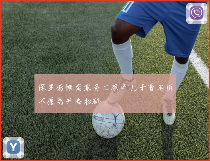 保罗感慨离家务工艰辛儿子曾泪诉不愿离开洛杉矶