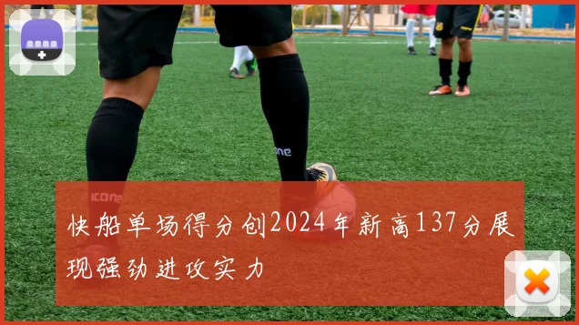 快船单场得分创2024年新高137分展现强劲进攻实力