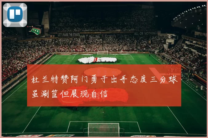杜兰特赞阿门勇于出手态度三分球虽涮筐但展现自信