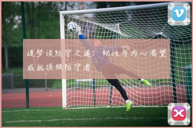 追梦谈防守之道：韧性与内心渴望成就顶级防守者