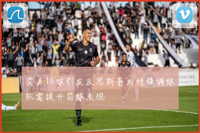 罚丢16球引发反思斯普利特强调球队需提升罚球表现