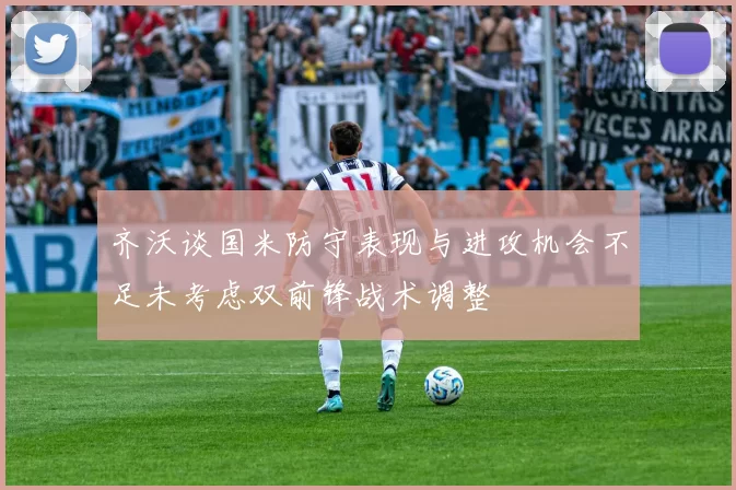 齐沃谈国米防守表现与进攻机会不足未考虑双前锋战术调整