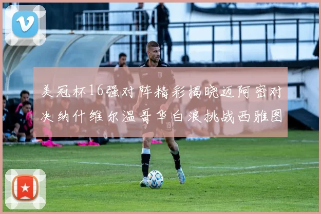 美冠杯16强对阵精彩揭晓迈阿密对决纳什维尔温哥华白浪挑战西雅图海湾人