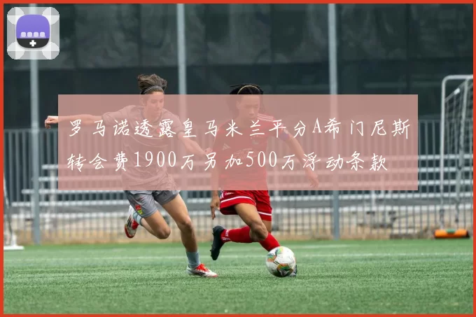 罗马诺透露皇马米兰平分A希门尼斯转会费1900万另加500万浮动条款